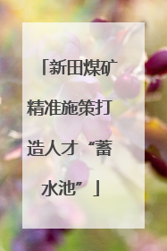 新田煤矿精准施策打造人才“蓄水池”