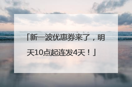 新一波优惠券来了，明天10点起连发4天！