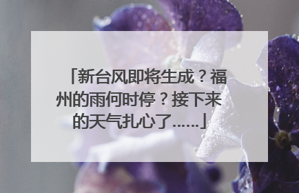 新台风即将生成？福州的雨何时停？接下来的天气扎心了……