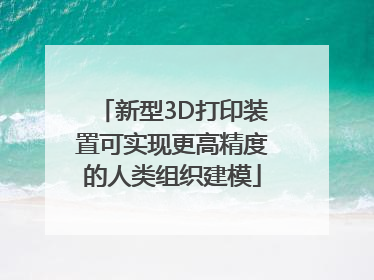 新型3D打印装置可实现更高精度的人类组织建模
