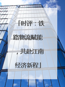 时评：铁路物流赋能，共赴江南经济新程