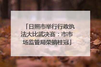 日照市举行行政执法大比武决赛：市市场监管局荣摘桂冠