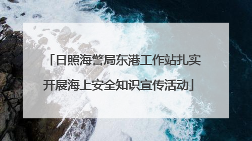 日照海警局东港工作站扎实开展海上安全知识宣传活动