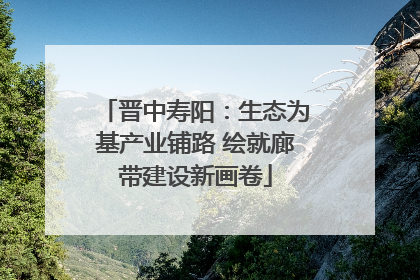 晋中寿阳：生态为基产业铺路 绘就廊带建设新画卷