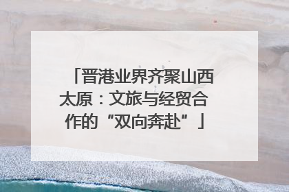 晋港业界齐聚山西太原：文旅与经贸合作的“双向奔赴”