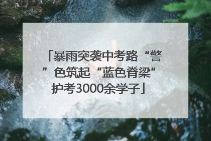 暴雨突袭中考路“警”色筑起“蓝色脊梁”护考3000余学子