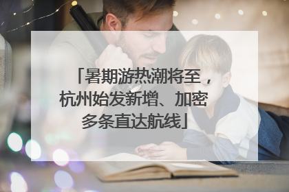 暑期游热潮将至，杭州始发新增、加密多条直达航线