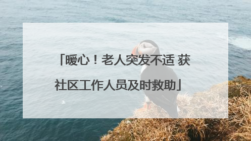暖心！老人突发不适 获社区工作人员及时救助