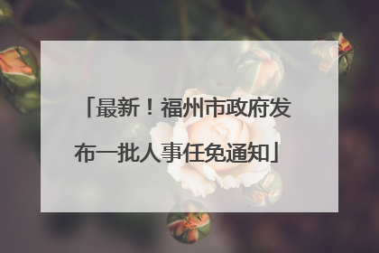 最新！福州市政府发布一批人事任免通知