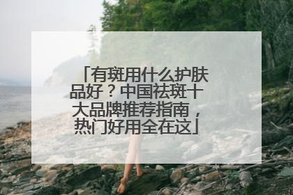 有斑用什么护肤品好？中国祛斑十大品牌推荐指南，热门好用全在这