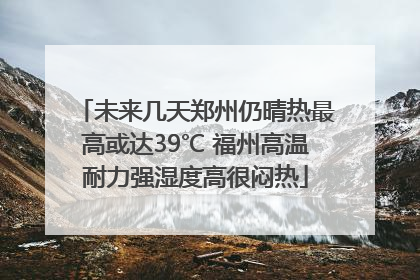 未来几天郑州仍晴热最高或达39℃ 福州高温耐力强湿度高很闷热