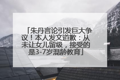朱丹言论引发巨大争议！本人发文道歉：从未让女儿留级，接受的是3-7岁混龄教育