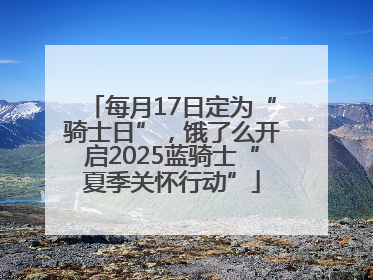 每月17日定为“骑士日”，饿了么开启2025蓝骑士“夏季关怀行动”