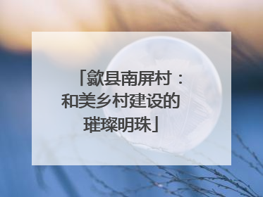 歙县南屏村：和美乡村建设的璀璨明珠