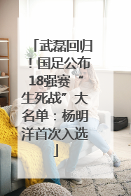 武磊回归！国足公布18强赛“生死战”大名单：杨明洋首次入选