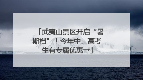 武夷山景区开启“暑期档”！今年中、高考生有专属优惠→