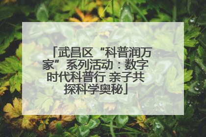 武昌区“科普润万家”系列活动：数字时代科普行 亲子共探科学奥秘