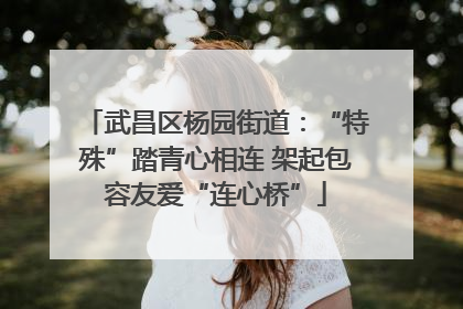 武昌区杨园街道：“特殊”踏青心相连 架起包容友爱“连心桥”