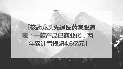 核药龙头先通医药港股递表：一款产品已商业化，两年累计亏损超4.6亿元