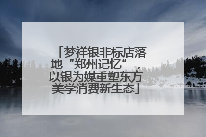 梦祥银非标店落地“郑州记忆”，以银为媒重塑东方美学消费新生态