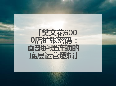 樊文花6000店扩张密码：面部护理连锁的底层运营逻辑