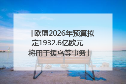 欧盟2026年预算拟定1932.6亿欧元 将用于援乌等事务