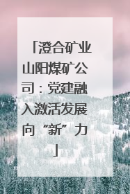 澄合矿业山阳煤矿公司：党建融入激活发展向“新”力