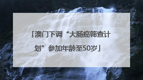 澳门下调“大肠癌筛查计划”参加年龄至50岁