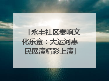永丰社区奏响文化乐章：大运河惠民展演精彩上演