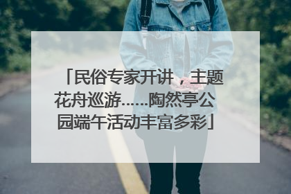 民俗专家开讲，主题花舟巡游……陶然亭公园端午活动丰富多彩