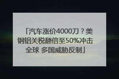 汽车涨价4000刀？美钢铝关税翻倍至50%冲击全球 多国威胁反制