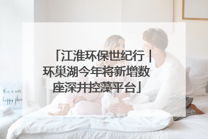 江淮环保世纪行｜环巢湖今年将新增数座深井控藻平台