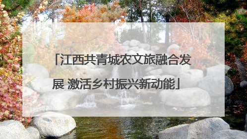 江西共青城农文旅融合发展 激活乡村振兴新动能