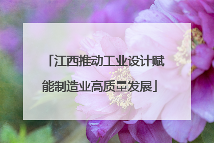 江西推动工业设计赋能制造业高质量发展