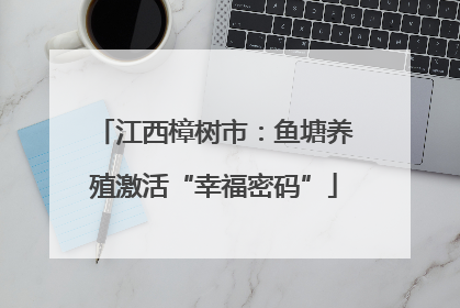 江西樟树市：鱼塘养殖激活“幸福密码”