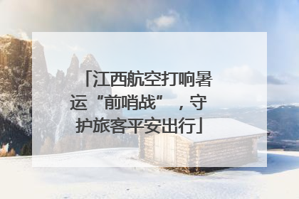 江西航空打响暑运“前哨战”，守护旅客平安出行