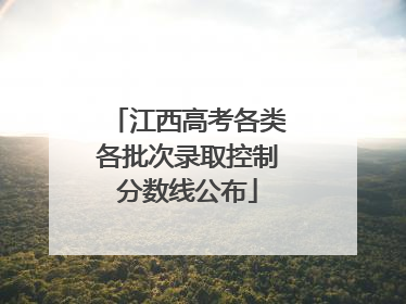 江西高考各类各批次录取控制分数线公布