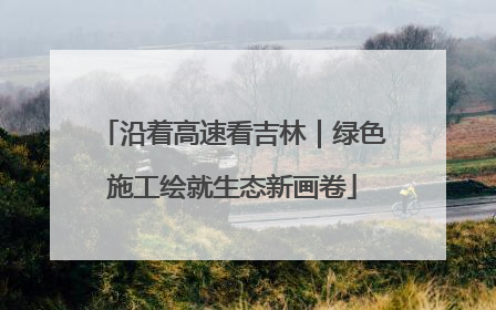 沿着高速看吉林｜绿色施工绘就生态新画卷