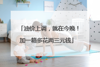 油价上调，就在今晚！加一箱多花两三元钱