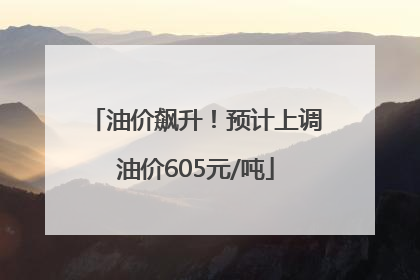 油价飙升！预计上调油价605元/吨