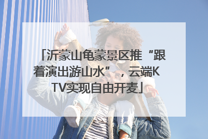 沂蒙山龟蒙景区推“跟着演出游山水”，云端KTV实现自由开麦