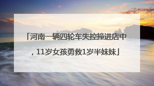 河南一辆四轮车失控撞进店中，11岁女孩勇救1岁半妹妹