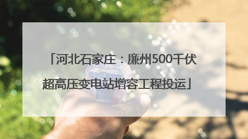 河北石家庄：廉州500千伏超高压变电站增容工程投运