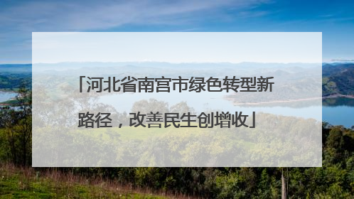 河北省南宫市绿色转型新路径，改善民生创增收