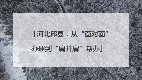 河北邱县：从“面对面”办理到“肩并肩”帮办