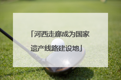 河西走廊成为国家遗产线路建设地
