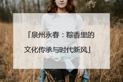 泉州永春：粽香里的文化传承与时代新风