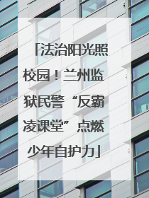 法治阳光照校园！兰州监狱民警“反霸凌课堂”点燃少年自护力