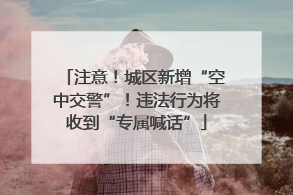 注意！城区新增“空中交警”！违法行为将收到“专属喊话”
