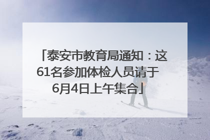 泰安市教育局通知：这61名参加体检人员请于6月4日上午集合